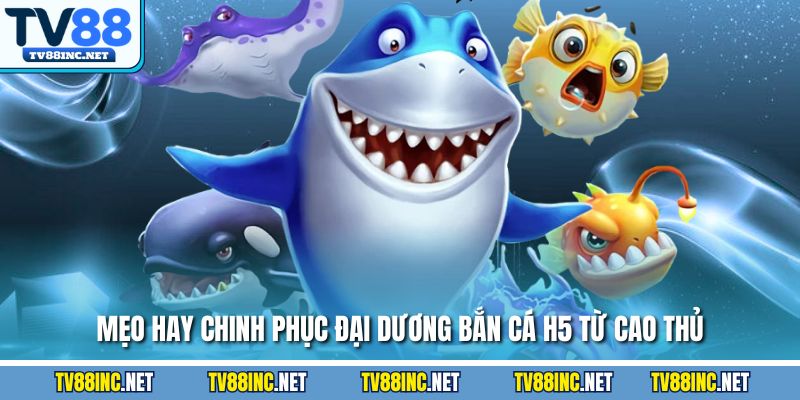 Mẹo hay chinh phục đại dương bắn cá H5 từ cao thủ